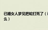 已婚女人梦见把蛇打死了（已婚女人梦见把蛇打死了代表什么）