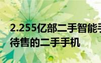 2.255亿部二手智能手机包括官方翻新手机和待售的二手手机
