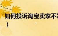 如何投诉淘宝卖家不发货（如何投诉淘宝卖家）