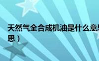 天然气全合成机油是什么意思（天然气全合成机油是什么意思）