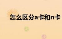 怎么区分a卡和n卡（a卡和n卡的区别）