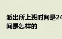 派出所上班时间是24小时的吗 派出所上班时间是怎样的 