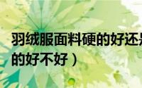 羽绒服面料硬的好还是柔软好（羽绒服面料硬的好不好）
