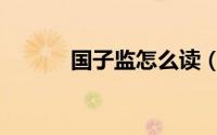 国子监怎么读（国子监如何读）