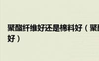 聚酯纤维好还是棉料好（聚酯纤维和棉到底哪一种面料比较好）