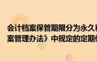 会计档案保管期限分为永久和定期两类,其中()属于《会计档案管理办法》中规定的定期储存期