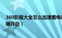 360影视大全怎么加速看电视剧（360影视大全硬件加速在哪开启）
