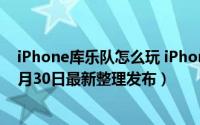iPhone库乐队怎么玩 iPhone库乐队怎么查看使用入门（5月30日最新整理发布）