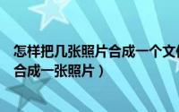 怎样把几张照片合成一个文件用手机操作（怎样把几张照片合成一张照片）