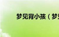 梦见背小孩（梦见背小孩好不好）