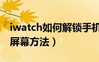 iwatch如何解锁手机屏幕（iwatch解锁手机屏幕方法）