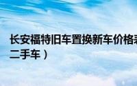 长安福特旧车置换新车价格表（乐换新福——尊享长安福特二手车）
