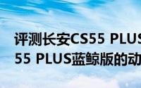 评测长安CS55 PLUS蓝鲸版怎么样及长安CS55 PLUS蓝鲸版的动力如何