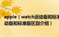 apple（watch运动版和标准版有什么区别 apple watch运动版和标准版区别介绍）