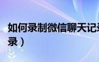 如何录制微信聊天记录（怎么录制微信聊天记录）