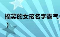 搞笑的女孩名字霸气十足（好听的搞笑女名字）