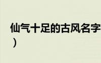 仙气十足的古风名字3字（古风三字风名大全）