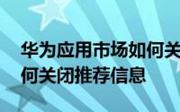 华为应用市场如何关闭推荐 华为应用市场如何关闭推荐信息