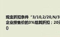 现金折扣条件“3/10,2/20,N/30”的含义是：买方在10天内付款,销售企业按售价的3%给其折扣；20天内付款,按2%给其折扣, 30天后无折扣()