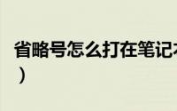 省略号怎么打在笔记本电脑上（省略号怎么打）