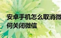 安卓手机怎么取消微信状态 Android手机如何关闭微信