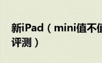 新iPad（mini值不值得买 新iPad mini详细评测）