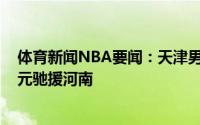体育新闻NBA要闻：天津男篮母公司荣程集团捐款2000万元驰援河南