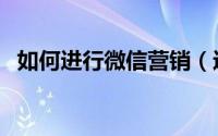 如何进行微信营销（进行微信营销的方法）