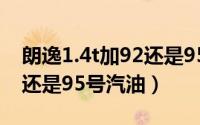 朗逸1.4t加92还是95号汽油（朗逸1.4t加92还是95号汽油）