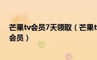 芒果tv会员7天领取（芒果tv会员免费领七天活动在哪领取会员）