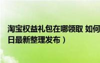 淘宝权益礼包在哪领取 如何领取手机淘宝会员权益（5月30日最新整理发布）