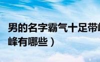 男的名字霸气十足带峰（男的名字霸气十足带峰有哪些）