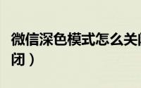 微信深色模式怎么关闭（微信深色模式怎么关闭）