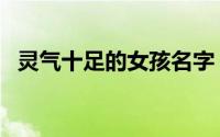 灵气十足的女孩名字（灵气满满的女孩名）