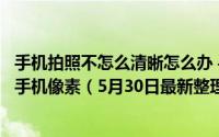 手机拍照不怎么清晰怎么办 手机拍照不清楚怎么办如何提高手机像素（5月30日最新整理发布）