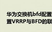 华为交换机bfd配置解释 华为交换机如何配置VRRP与BFD的联动