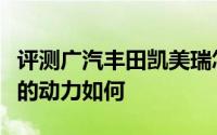 评测广汽丰田凯美瑞怎么样及广汽丰田凯美瑞的动力如何