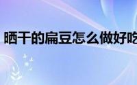 晒干的扁豆怎么做好吃（干扁豆怎么做好吃）
