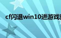 cf闪退win10进游戏就掉出桌面（cf闪退）