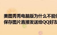 美图秀秀电脑版为什么不能保存图片 电脑端美图秀秀怎么不保存图片直接发送给QQ好友（5月30日最新整理发布）