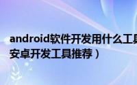 android软件开发用什么工具 程序员必备开发工具（常见的安卓开发工具推荐）