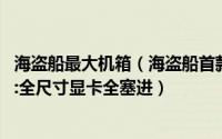 海盗船最大机箱（海盗船首款PC整机海盗一号内部布局无敌:全尺寸显卡全塞进）