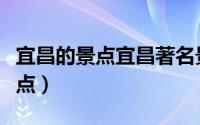 宜昌的景点宜昌著名景点（宜昌市十大旅游景点）