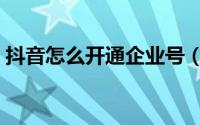 抖音怎么开通企业号（抖音开通企业号教程）