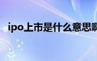 ipo上市是什么意思啊 IPO上市是什么意思呢 