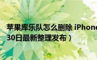 苹果库乐队怎么删除 iPhone库乐队怎么删除最近项目（5月30日最新整理发布）