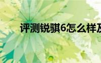 评测锐骐6怎么样及锐骐6的配置如何