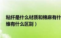 粘纤是什么材质和棉麻有什么区别?（麻丝是什么和黏胶纤维有什么区别）