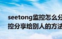 seetong监控怎么分享给别人（seetong监控分享给别人的方法）