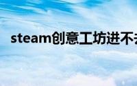steam创意工坊进不去（steam创意工坊）